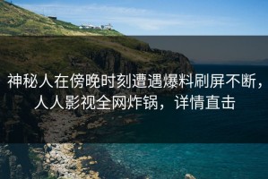 神秘人在傍晚时刻遭遇爆料刷屏不断，人人影视全网炸锅，详情直击