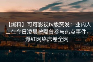 【爆料】可可影视tv版突发：业内人士在今日凌晨被曝曾参与热点事件，爆红网络席卷全网