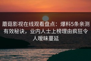 蘑菇影视在线观看盘点：爆料5条亲测有效秘诀，业内人士上榜理由疯狂令人暧昧蔓延