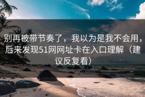 别再被带节奏了，我以为是我不会用，后来发现51网网址卡在入口理解（建议反复看）