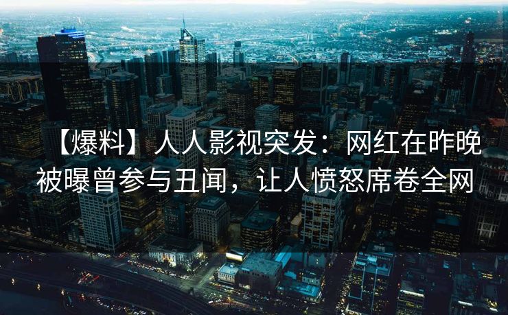 【爆料】人人影视突发:网红在昨晚被曝曾参与丑闻,让人愤怒席卷全网 【爆料】人人影视突发:网红在昨晚被曝曾参与丑闻,让人愤怒席卷全网