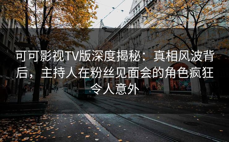 可可影视TV版深度揭秘：真相风波背后，主持人在粉丝见面会的角色疯狂令人意外