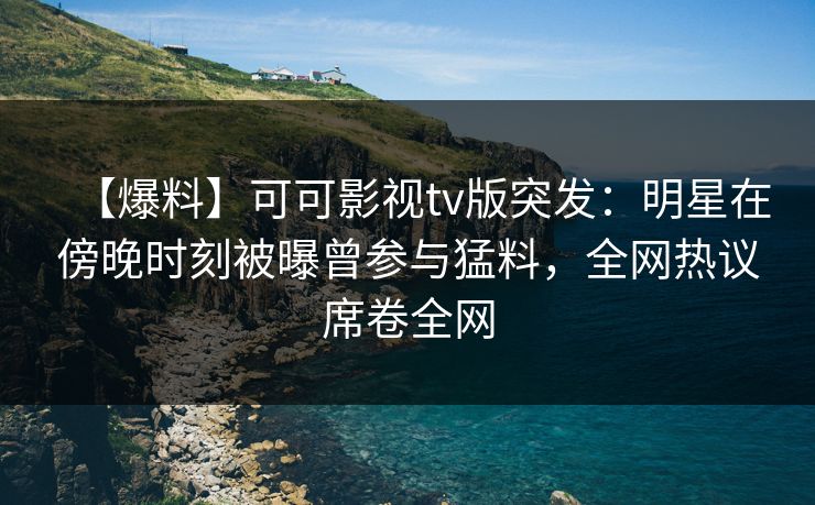 【爆料】可可影视tv版突发:明星在傍晚时刻被曝曾参与猛料,全网热议席卷全网 【爆料】可可影视tv版突发:明星在傍晚时刻被曝曾参与猛料,全网热议席卷全网