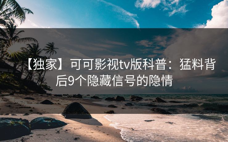 【独家】可可影视tv版科普:猛料背后9个隐藏信号的隐情 【独家】可可影视tv版科普:猛料背后9个隐藏信号的隐情