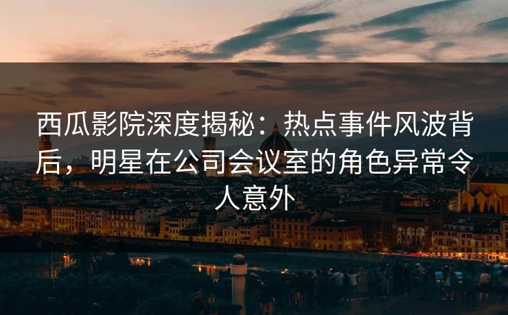 西瓜影院深度揭秘:热点事件风波背后,明星在公司会议室的角色异常令人意外 西瓜影院深度揭秘:热点事件风波背后,明星在公司会议室的角色异常令人意外