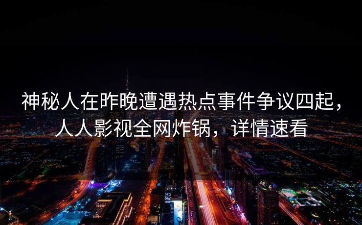 神秘人在昨晚遭遇热点事件争议四起,人人影视全网炸锅,详情速看 神秘人在昨晚遭遇热点事件争议四起,人人影视全网炸锅,详情速看