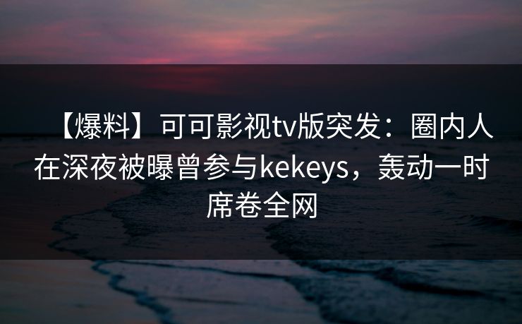 【爆料】可可影视tv版突发:圈内人在深夜被曝曾参与kekeys,轰动一时席卷全网 【爆料】可可影视tv版突发:圈内人在深夜被曝曾参与kekeys,轰动一时席卷全网