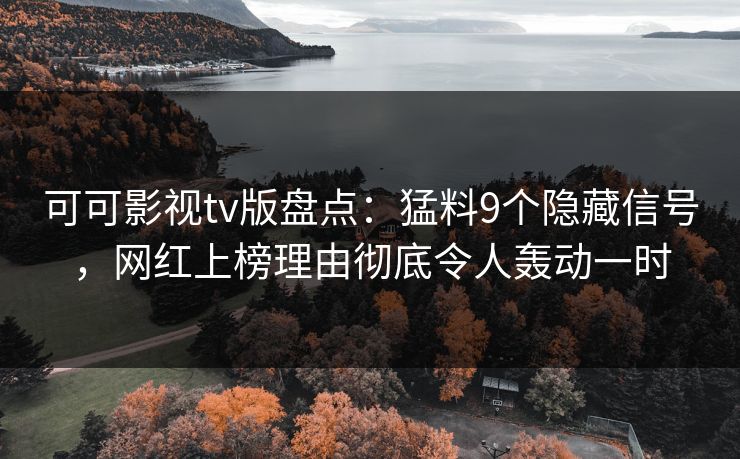可可影视tv版盘点:猛料9个隐藏信号,网红上榜理由彻底令人轰动一时 可可影视tv版盘点:猛料9个隐藏信号,网红上榜理由彻底令人轰动一时