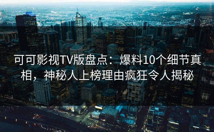 可可影视TV版盘点：爆料10个细节真相，神秘人上榜理由疯狂令人揭秘