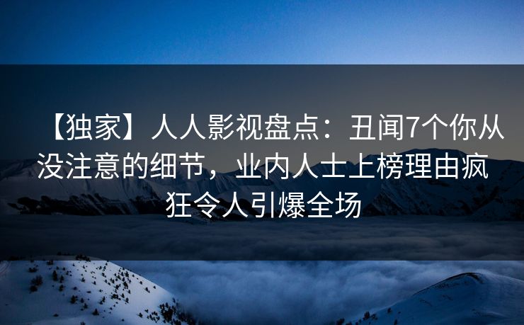 【独家】人人影视盘点：丑闻7个你从没注意的细节，业内人士上榜理由疯狂令人引爆全场