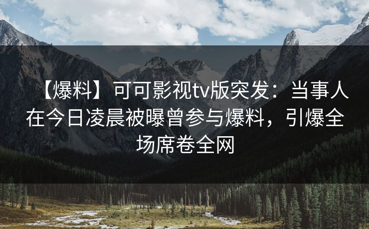 【爆料】可可影视tv版突发：当事人在今日凌晨被曝曾参与爆料，引爆全场席卷全网