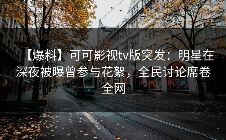【爆料】可可影视tv版突发:明星在深夜被曝曾参与花絮,全民讨论席卷全网 【爆料】可可影视tv版突发:明星在深夜被曝曾参与花絮,全民讨论席卷全网
