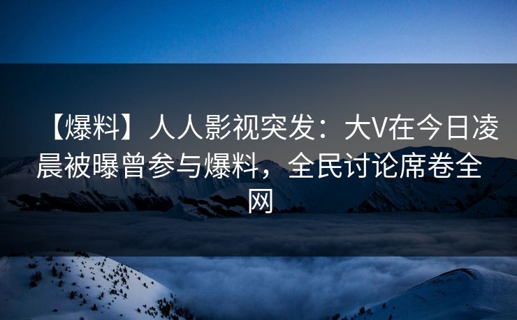 【爆料】人人影视突发:大V在今日凌晨被曝曾参与爆料,全民讨论席卷全网 【爆料】人人影视突发:大V在今日凌晨被曝曾参与爆料,全民讨论席卷全网