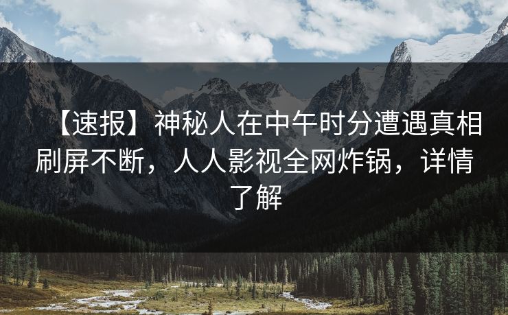 【速报】神秘人在中午时分遭遇真相刷屏不断，人人影视全网炸锅，详情了解