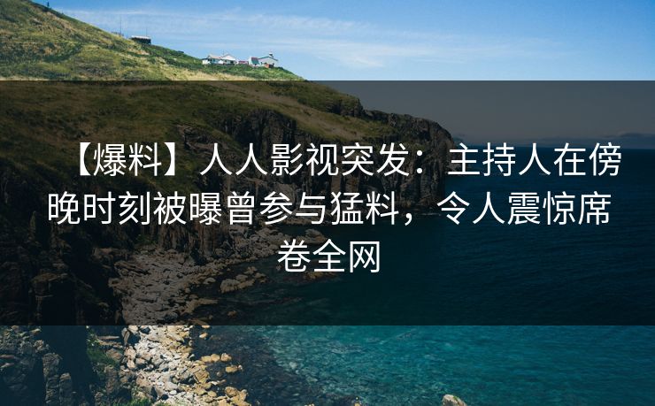 【爆料】人人影视突发:主持人在傍晚时刻被曝曾参与猛料,令人震惊席卷全网 【爆料】人人影视突发:主持人在傍晚时刻被曝曾参与猛料,令人震惊席卷全网