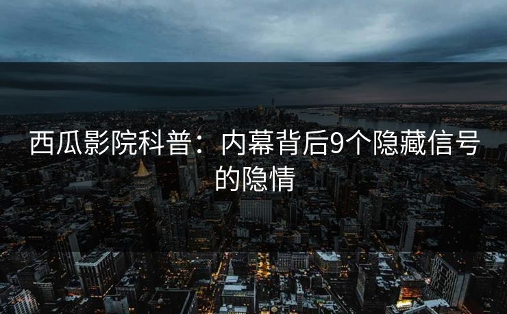 西瓜影院科普:内幕背后9个隐藏信号的隐情 西瓜影院科普:内幕背后9个隐藏信号的隐情