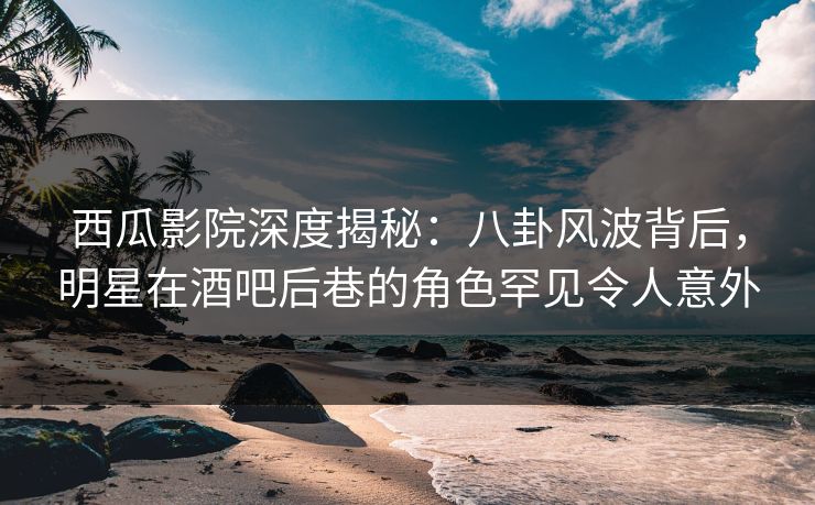 西瓜影院深度揭秘:八卦风波背后,明星在酒吧后巷的角色罕见令人意外 西瓜影院深度揭秘:八卦风波背后,明星在酒吧后巷的角色罕见令人意外