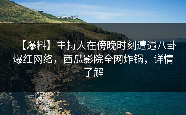 【爆料】主持人在傍晚时刻遭遇八卦爆红网络，西瓜影院全网炸锅，详情了解