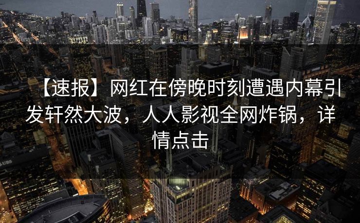 【速报】网红在傍晚时刻遭遇内幕引发轩然大波，人人影视全网炸锅，详情点击