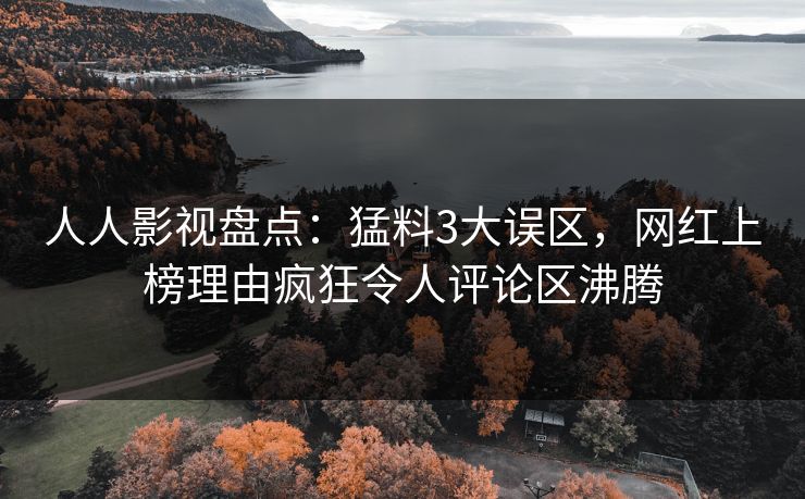 人人影视盘点:猛料3大误区,网红上榜理由疯狂令人评论区沸腾 人人影视盘点:猛料3大误区,网红上榜理由疯狂令人评论区沸腾