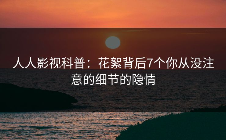 人人影视科普:花絮背后7个你从没注意的细节的隐情 人人影视科普:花絮背后7个你从没注意的细节的隐情