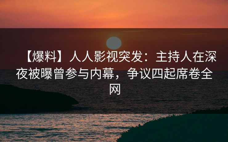 【爆料】人人影视突发：主持人在深夜被曝曾参与内幕，争议四起席卷全网