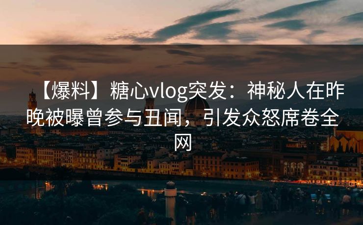 【爆料】糖心vlog突发:神秘人在昨晚被曝曾参与丑闻,引发众怒席卷全网 【爆料】糖心vlog突发:神秘人在昨晚被曝曾参与丑闻,引发众怒席卷全网
