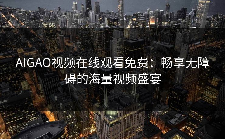 AIGAO视频在线观看免费：畅享无障碍的海量视频盛宴