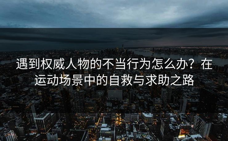 遇到权威人物的不当行为怎么办？在运动场景中的自救与求助之路