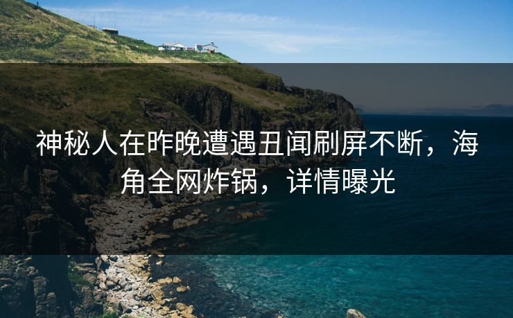 神秘人在昨晚遭遇丑闻刷屏不断，海角全网炸锅，详情曝光
