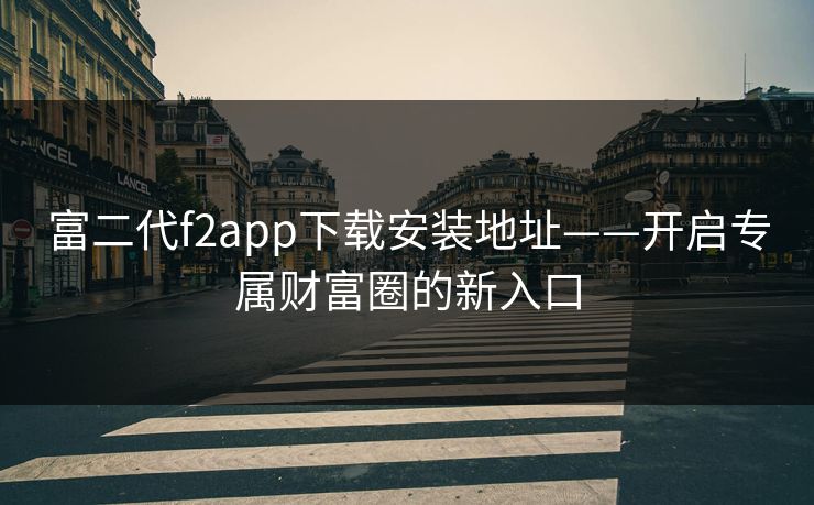 富二代f2app下载安装地址——开启专属财富圈的新入口