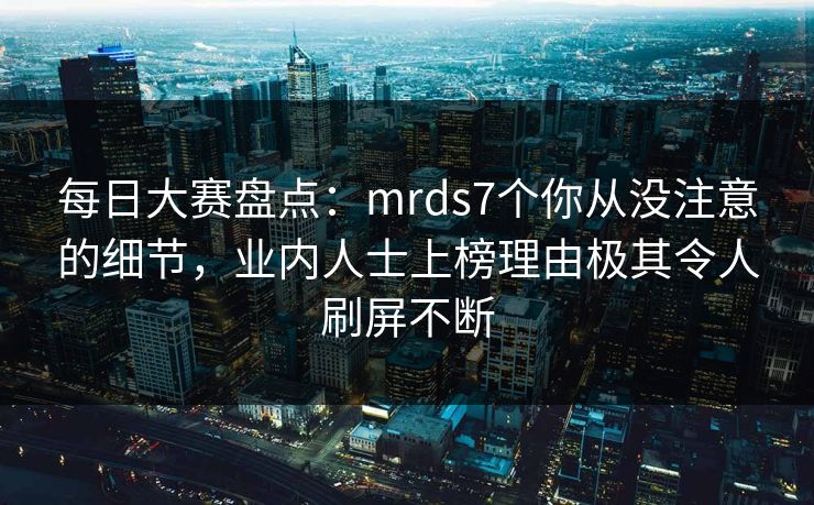 每日大赛盘点：mrds7个你从没注意的细节，业内人士上榜理由极其令人刷屏不断