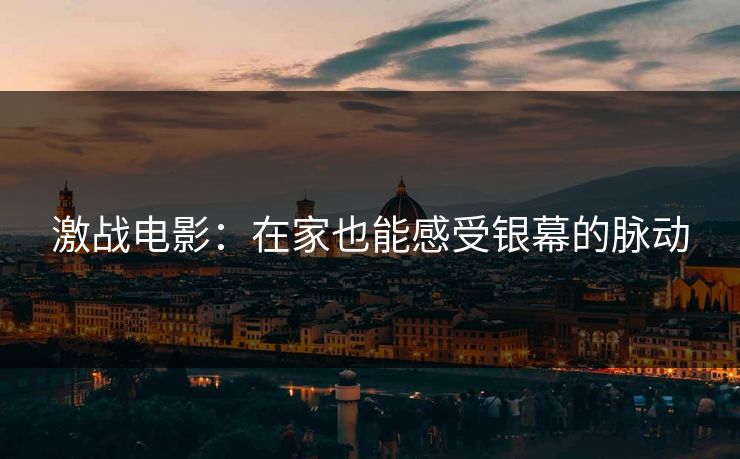 激战电影：在家也能感受银幕的脉动