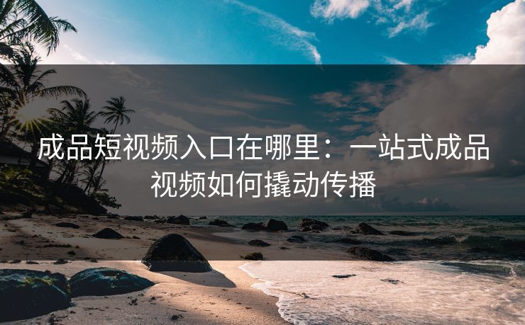 成品短视频入口在哪里：一站式成品视频如何撬动传播