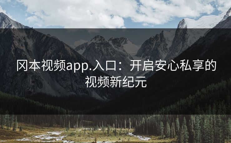 冈本视频app.入口:开启安心私享的视频新纪元 冈本视频app.入口:开启安心私享的视频新纪元