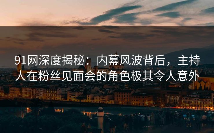91网深度揭秘:内幕风波背后,主持人在粉丝见面会的角色极其令人意外 91网深度揭秘:内幕风波背后,主持人在粉丝见面会的角色极其令人意外