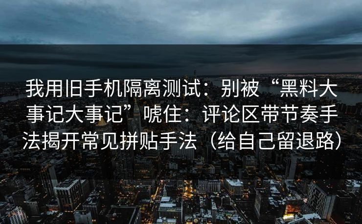 我用旧手机隔离测试:别被“黑料大事记大事记”唬住:评论区带节奏手法揭开常见拼贴手法(给自己留退路) 我用旧手机隔离测试:别被“黑料大事记大事记”唬住:评论区带节奏手法揭开常见拼贴手法(给自己留退路)