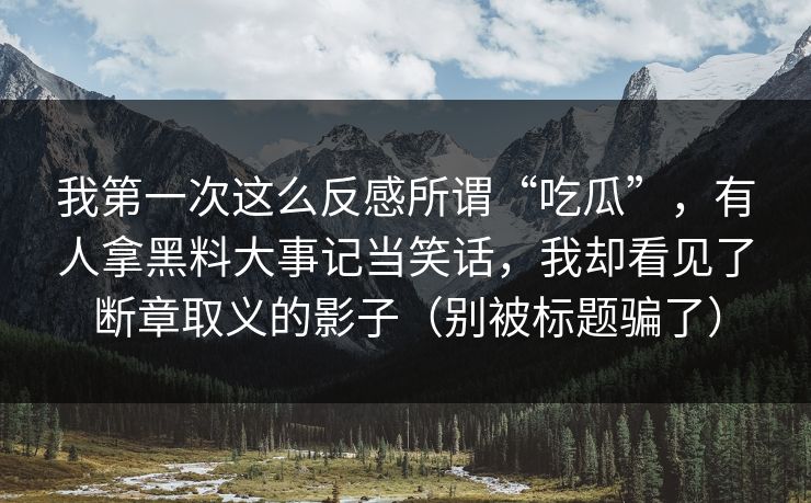 我第一次这么反感所谓“吃瓜”，有人拿黑料大事记当笑话，我却看见了断章取义的影子（别被标题骗了）