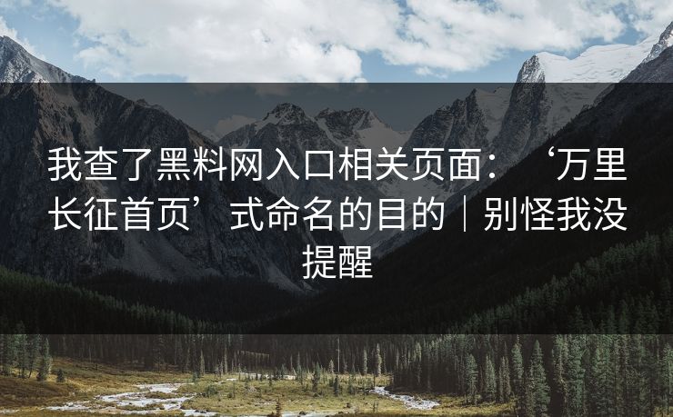 我查了黑料网入口相关页面：‘万里长征首页’式命名的目的｜别怪我没提醒