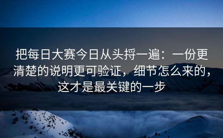 把每日大赛今日从头捋一遍：一份更清楚的说明更可验证，细节怎么来的，这才是最关键的一步