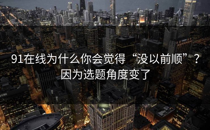 91在线为什么你会觉得“没以前顺”?因为选题角度变了 91在线为什么你会觉得“没以前顺”?因为选题角度变了