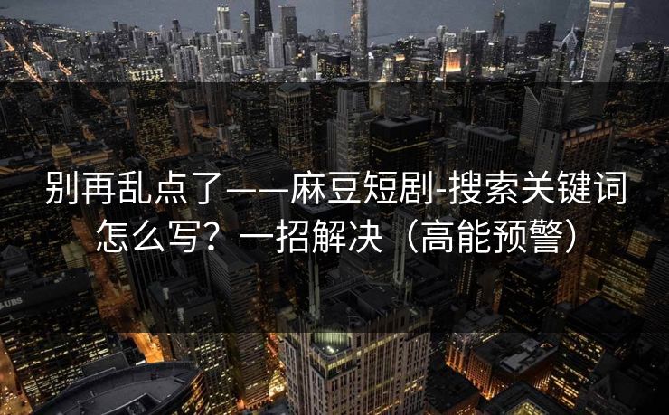 别再乱点了——麻豆短剧-搜索关键词怎么写?一招解决(高能预警) 别再乱点了——麻豆短剧-搜索关键词怎么写?一招解决(高能预警)