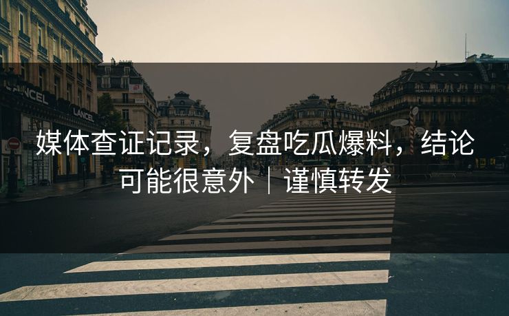 媒体查证记录,复盘吃瓜爆料,结论可能很意外|谨慎转发 媒体查证记录,复盘吃瓜爆料,结论可能很意外|谨慎转发