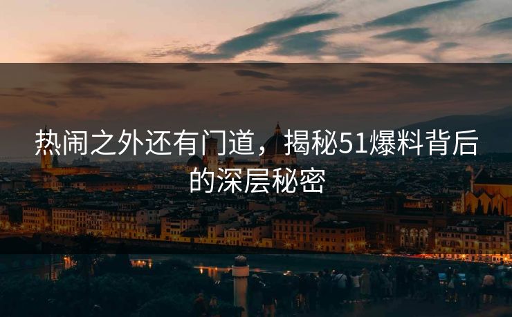 热闹之外还有门道，揭秘51爆料背后的深层秘密