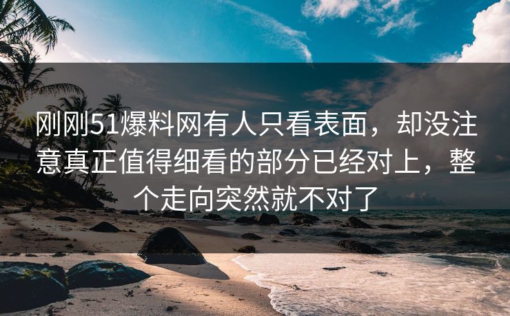刚刚51爆料网有人只看表面,却没注意真正值得细看的部分已经对上,整个走向突然就不对了 刚刚51爆料网有人只看表面,却没注意真正值得细看的部分已经对上,整个走向突然就不对了