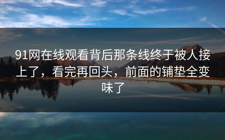 91网在线观看背后那条线终于被人接上了，看完再回头，前面的铺垫全变味了