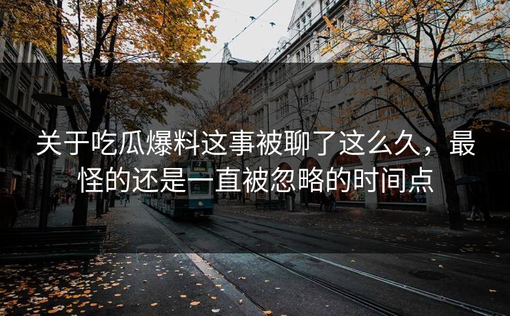 关于吃瓜爆料这事被聊了这么久，最怪的还是一直被忽略的时间点
