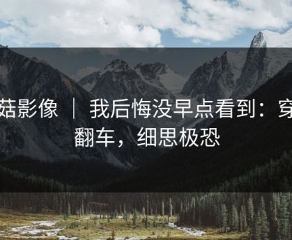蘑菇影像 ｜ 我后悔没早点看到：穿搭翻车，细思极恐