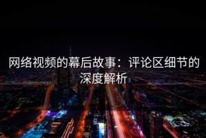 网络视频的幕后故事：评论区细节的深度解析