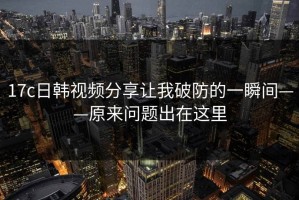 17c日韩视频分享让我破防的一瞬间——原来问题出在这里